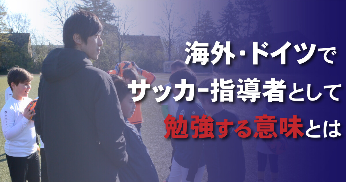 ドイツで、海外で、サッカー指導者として勉強する意味とは